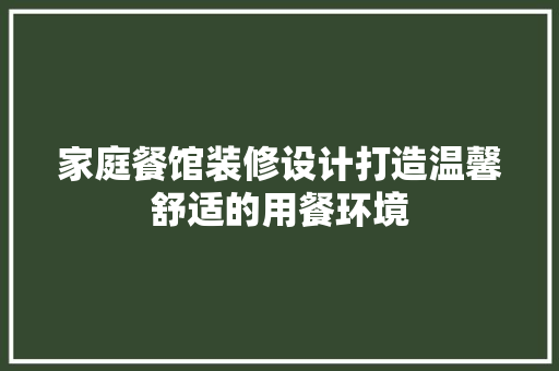 家庭餐馆装修设计打造温馨舒适的用餐环境