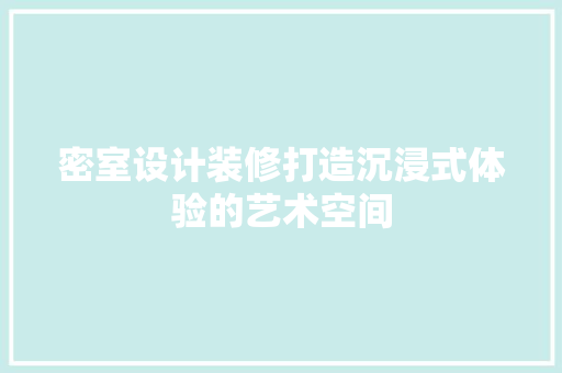 密室设计装修打造沉浸式体验的艺术空间