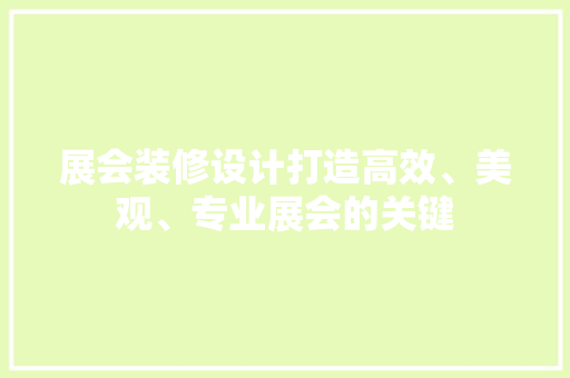 展会装修设计打造高效、美观、专业展会的关键