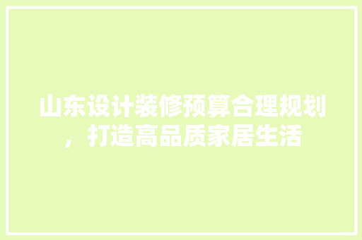 山东设计装修预算合理规划，打造高品质家居生活