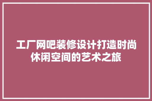 工厂网吧装修设计打造时尚休闲空间的艺术之旅