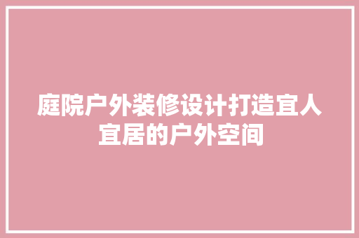 庭院户外装修设计打造宜人宜居的户外空间