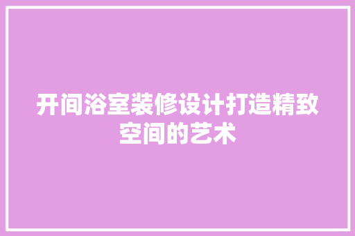 开间浴室装修设计打造精致空间的艺术
