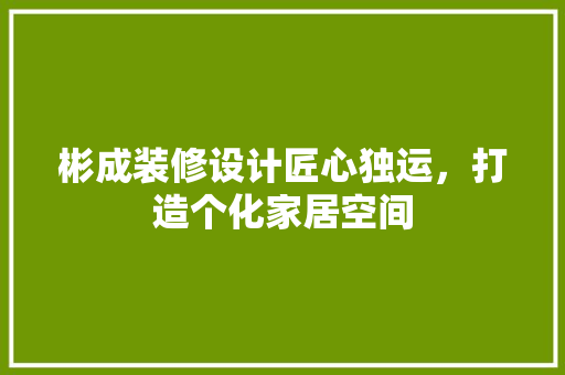 彬成装修设计匠心独运，打造个化家居空间