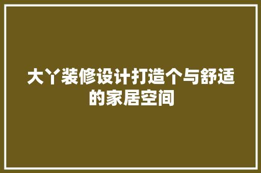 大丫装修设计打造个与舒适的家居空间