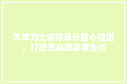 天津力士装修设计匠心独运，打造高品质家居生活