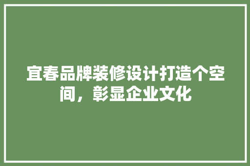 宜春品牌装修设计打造个空间，彰显企业文化