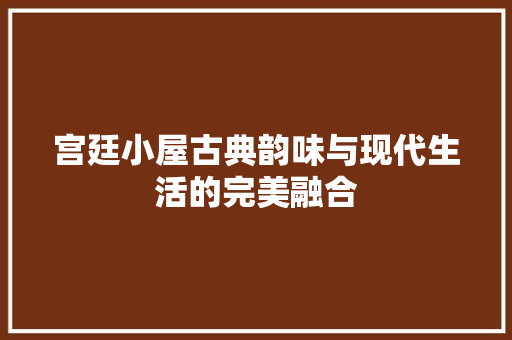 宫廷小屋古典韵味与现代生活的完美融合
