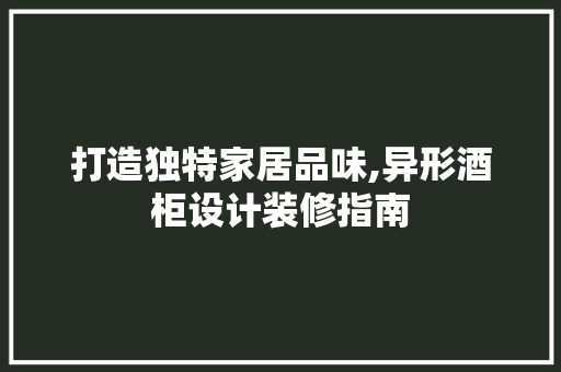 打造独特家居品味,异形酒柜设计装修指南