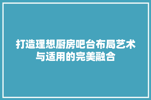 打造理想厨房吧台布局艺术与适用的完美融合