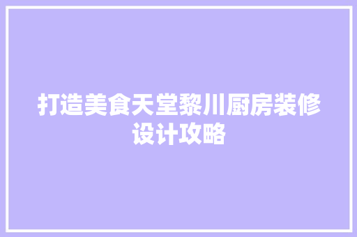 打造美食天堂黎川厨房装修设计攻略