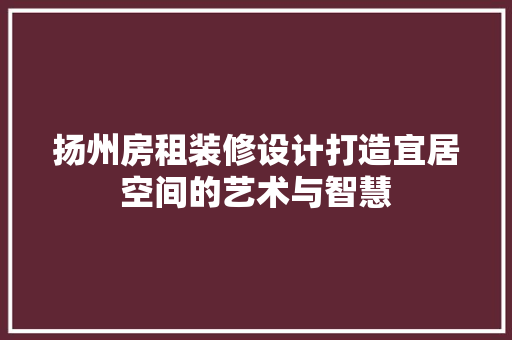 扬州房租装修设计打造宜居空间的艺术与智慧
