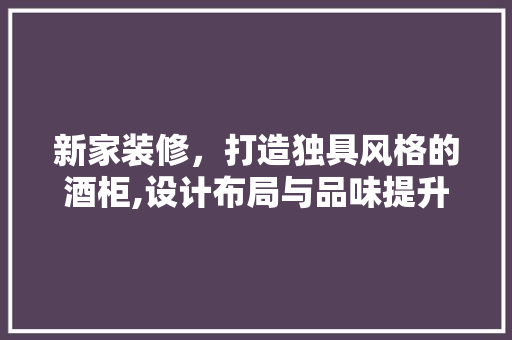 新家装修，打造独具风格的酒柜,设计布局与品味提升之路