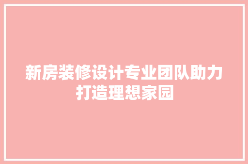 新房装修设计专业团队助力打造理想家园