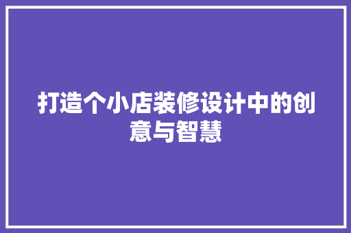 打造个小店装修设计中的创意与智慧