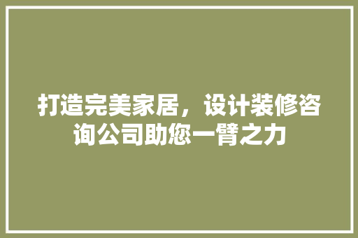 打造完美家居，设计装修咨询公司助您一臂之力