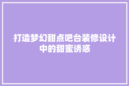 打造梦幻甜点吧台装修设计中的甜蜜诱惑