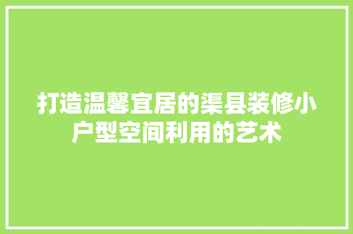 打造温馨宜居的渠县装修小户型空间利用的艺术