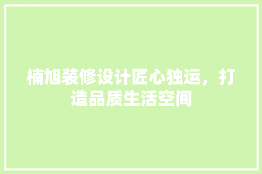 楠旭装修设计匠心独运，打造品质生活空间