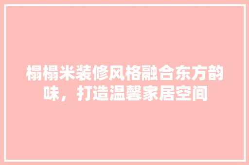 榻榻米装修风格融合东方韵味，打造温馨家居空间