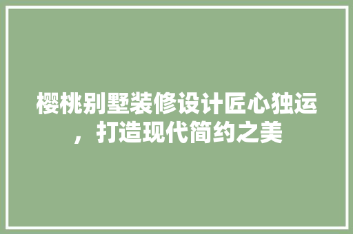 樱桃别墅装修设计匠心独运，打造现代简约之美