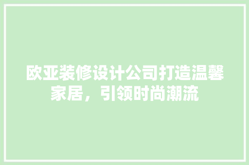 欧亚装修设计公司打造温馨家居，引领时尚潮流