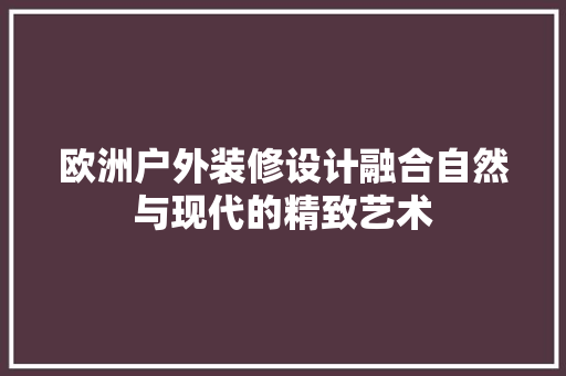 欧洲户外装修设计融合自然与现代的精致艺术