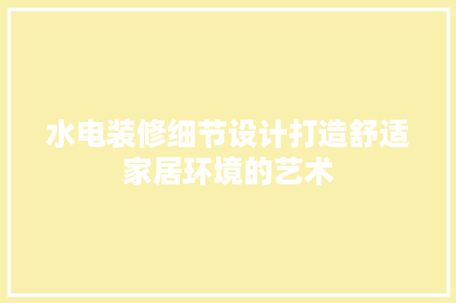 水电装修细节设计打造舒适家居环境的艺术