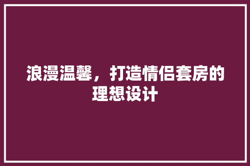 浪漫温馨，打造情侣套房的理想设计