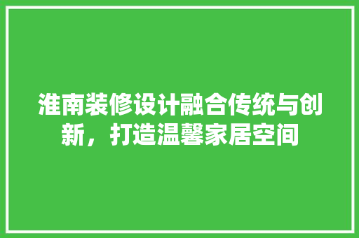 淮南装修设计融合传统与创新，打造温馨家居空间