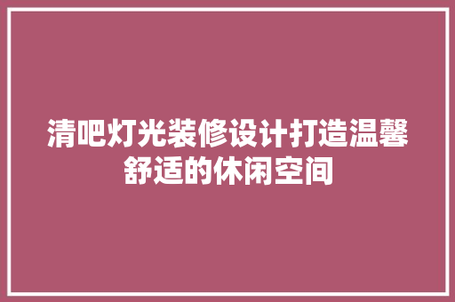 清吧灯光装修设计打造温馨舒适的休闲空间