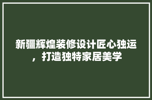 新疆辉煌装修设计匠心独运，打造独特家居美学