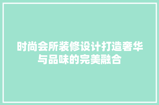 时尚会所装修设计打造奢华与品味的完美融合
