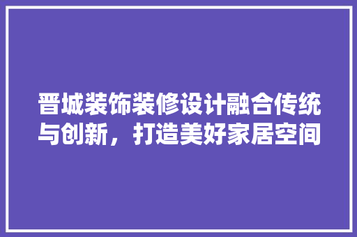 晋城装饰装修设计融合传统与创新，打造美好家居空间