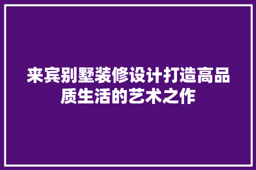 来宾别墅装修设计打造高品质生活的艺术之作