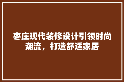 枣庄现代装修设计引领时尚潮流，打造舒适家居