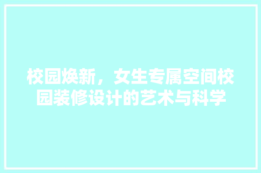 校园焕新，女生专属空间校园装修设计的艺术与科学