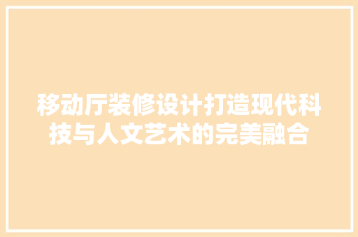 移动厅装修设计打造现代科技与人文艺术的完美融合  第1张