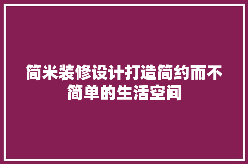 简米装修设计打造简约而不简单的生活空间