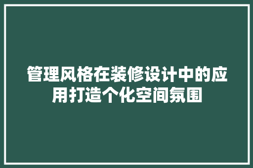 管理风格在装修设计中的应用打造个化空间氛围