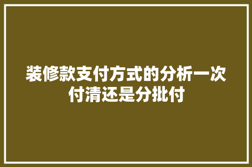 装修款支付方式的分析一次付清还是分批付
