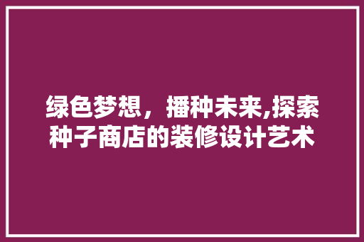 绿色梦想，播种未来,探索种子商店的装修设计艺术
