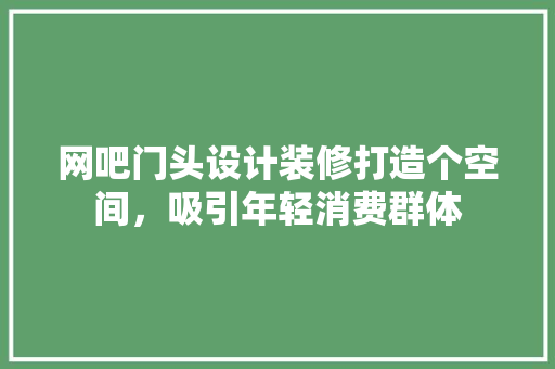 网吧门头设计装修打造个空间，吸引年轻消费群体
