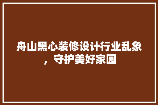 舟山黑心装修设计行业乱象，守护美好家园