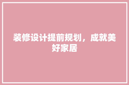 装修设计提前规划，成就美好家居