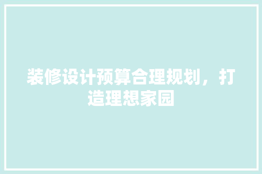 装修设计预算合理规划，打造理想家园