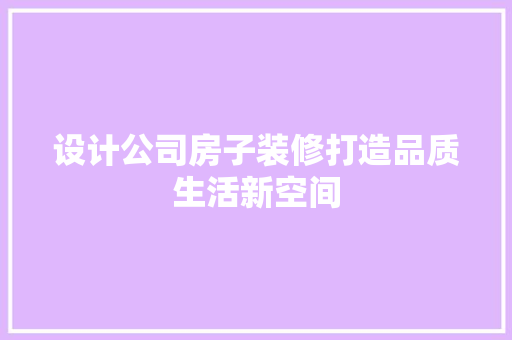 设计公司房子装修打造品质生活新空间