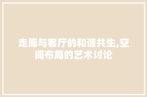 走廊与客厅的和谐共生,空间布局的艺术讨论