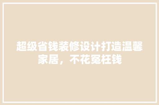超级省钱装修设计打造温馨家居，不花冤枉钱  第1张