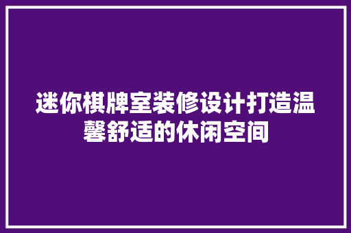 迷你棋牌室装修设计打造温馨舒适的休闲空间